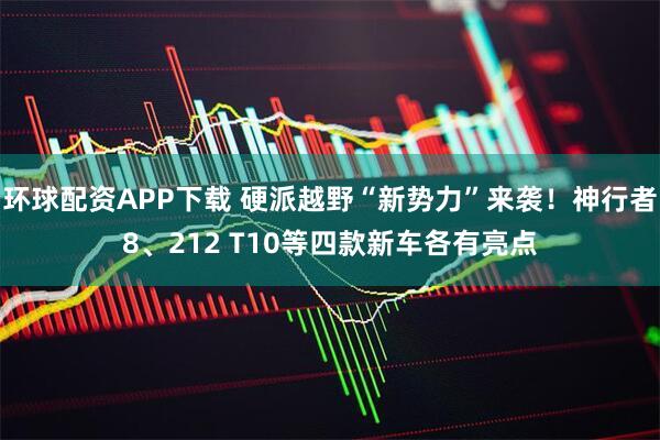 环球配资APP下载 硬派越野“新势力”来袭！神行者8、212 T10等四款新车各有亮点